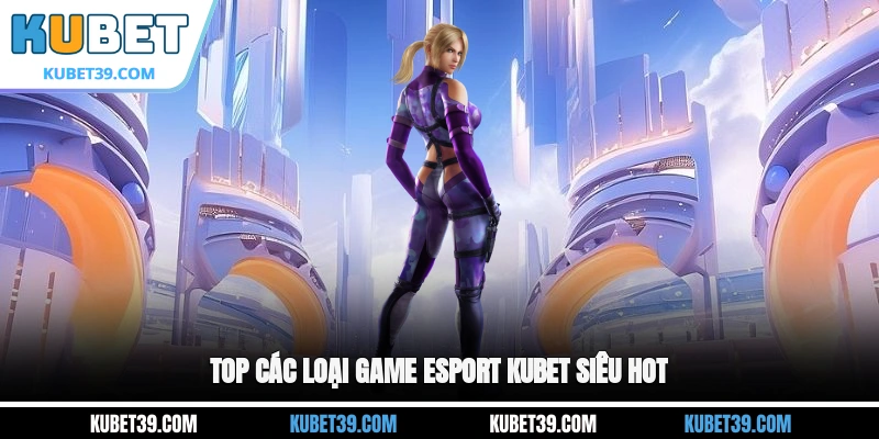 Top các loại game Esport KUBET siêu hot